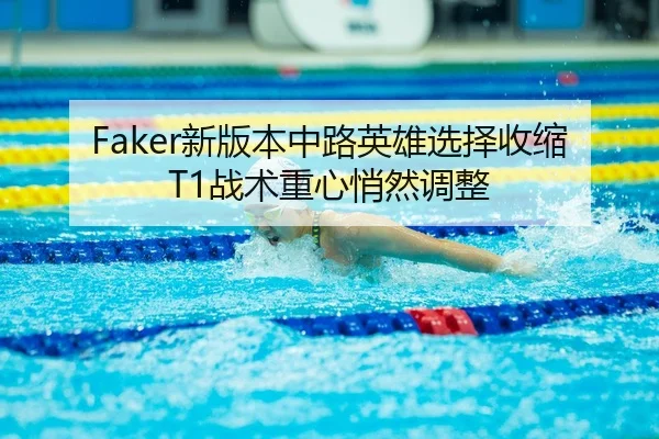 Faker新版本中路英雄选择收缩T1战术重心悄然调整