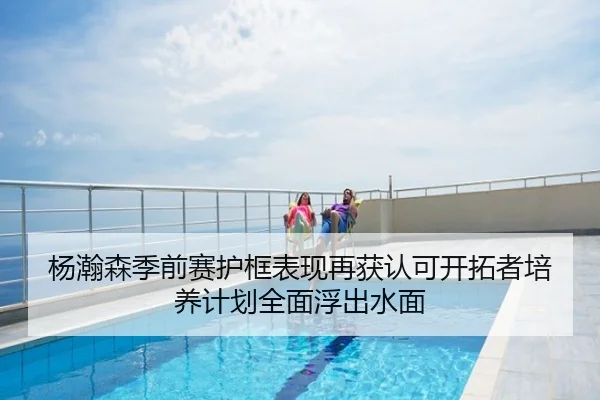 杨瀚森季前赛护框表现再获认可开拓者培养计划全面浮出水面